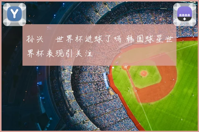 孙兴慜世界杯进球了吗 韩国球星世界杯表现引关注