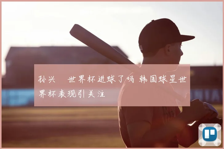 孙兴慜世界杯进球了吗 韩国球星世界杯表现引关注