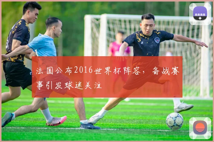 法国公布2016世界杯阵容,备战赛事引发球迷关注